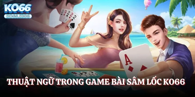 Game Bài Sâm Lốc KO66 - Giải Trí Cực Đỉnh Mỗi Ngày 2 Thuật ngữ thông dụng trong game bài Sâm lốc KO66